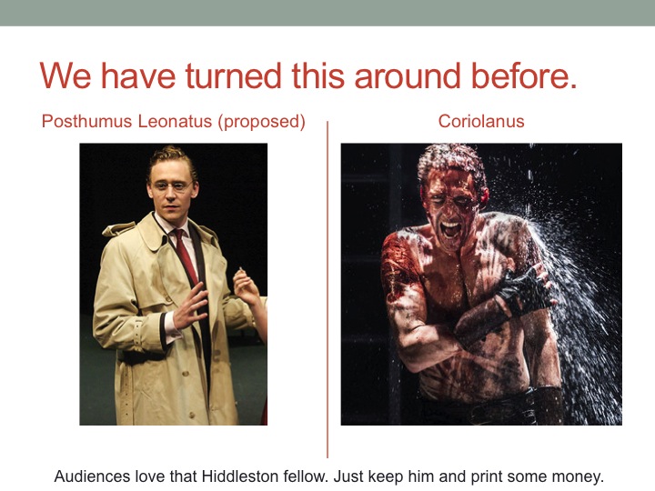But we still have time. We can turn this around. You all remember a similar meeting after Pericles, Prince of Tyre. We did good work and gave good feedback to Mr. S. Coriolanus and The Winter's Tale followed. 